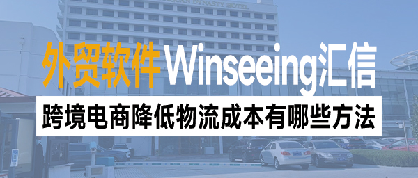 跨境电商降低物流成本有哪些方法？外贸软件ERP来搞定！