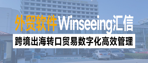 跨境出海转口贸易数字化高效管理，Winseeing外贸管理软件一体化搞定！