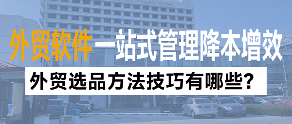 外贸选品方法技巧有哪些？外贸软件一站式管理降本增效