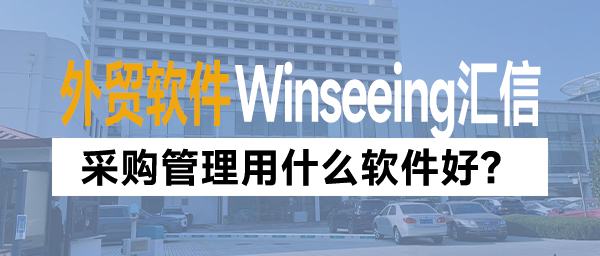 采购管理用什么软件好？外贸ERP管理系统数字化破局