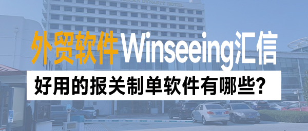 好用的报关制单软件有哪些？汇信外贸软件一键搞定