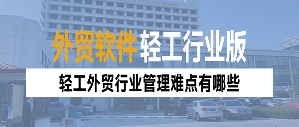 轻工外贸行业管理痛点多？外贸管理软件促高效转变