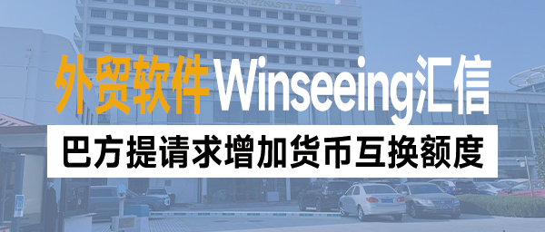 巴方提请求：增加货币互换额度！外贸软件助力企业管理结算降本